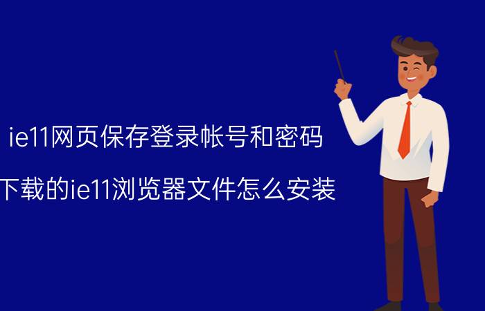 ie11网页保存登录帐号和密码 下载的ie11浏览器文件怎么安装？